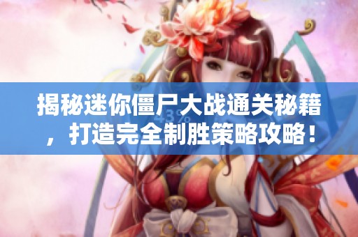 揭秘迷你僵尸大战通关秘籍，打造完全制胜策略攻略！