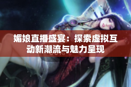 媚娘直播盛宴：探索虚拟互动新潮流与魅力呈现