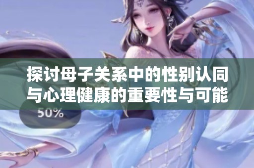 探讨母子关系中的性别认同与心理健康的重要性与可能影响