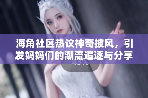 海角社区热议神奇披风，引发妈妈们的潮流追逐与分享