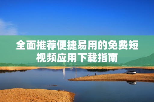 全面推荐便捷易用的免费短视频应用下载指南