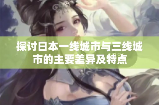 探讨日本一线城市与三线城市的主要差异及特点