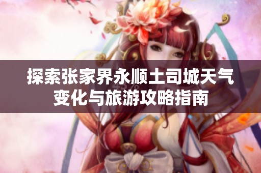 探索张家界永顺土司城天气变化与旅游攻略指南