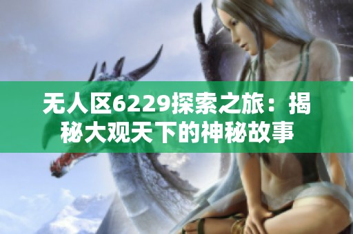 无人区6229探索之旅：揭秘大观天下的神秘故事