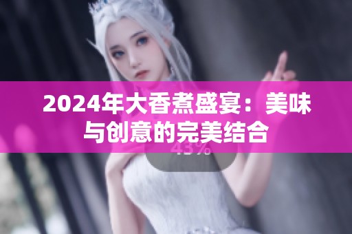 2024年大香煮盛宴：美味与创意的完美结合