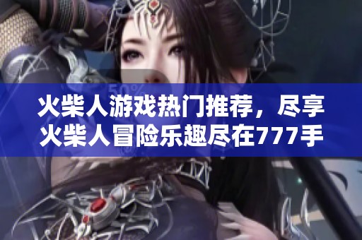 火柴人游戏热门推荐，尽享火柴人冒险乐趣尽在777手游网