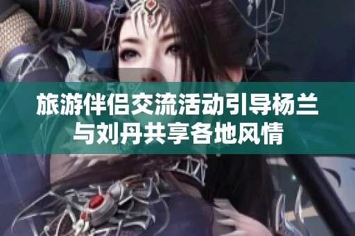 旅游伴侣交流活动引导杨兰与刘丹共享各地风情
