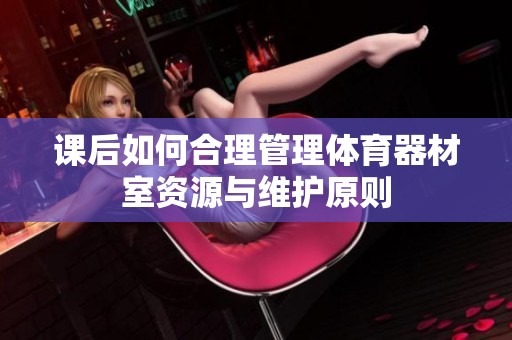 课后如何合理管理体育器材室资源与维护原则