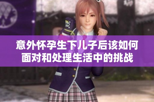 意外怀孕生下儿子后该如何面对和处理生活中的挑战