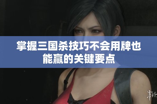 掌握三国杀技巧不会用牌也能赢的关键要点