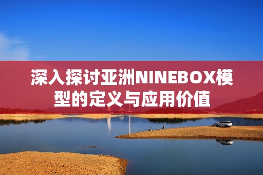 深入探讨亚洲NINEBOX模型的定义与应用价值
