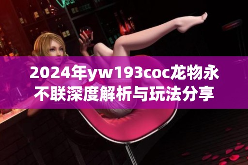 2024年yw193coc龙物永不联深度解析与玩法分享
