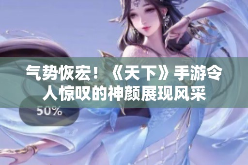 气势恢宏！《天下》手游令人惊叹的神颜展现风采