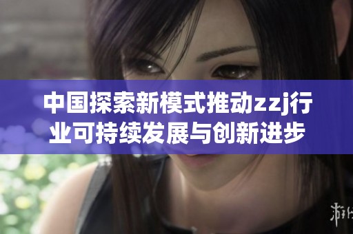 中国探索新模式推动zzj行业可持续发展与创新进步