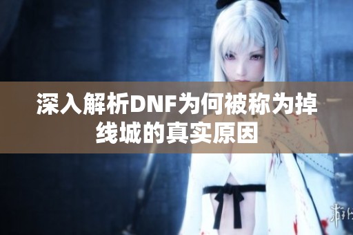 深入解析DNF为何被称为掉线城的真实原因
