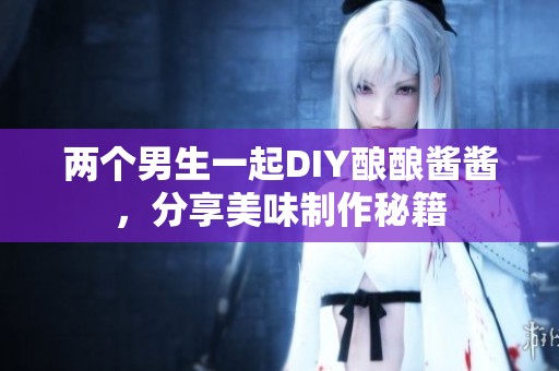 两个男生一起DIY酿酿酱酱，分享美味制作秘籍
