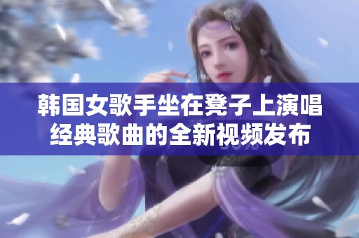 韩国女歌手坐在凳子上演唱经典歌曲的全新视频发布