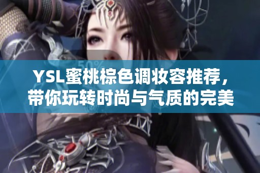 YSL蜜桃棕色调妆容推荐，带你玩转时尚与气质的完美结合
