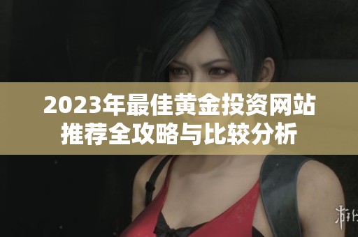 2023年最佳黄金投资网站推荐全攻略与比较分析