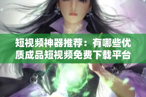 短视频神器推荐：有哪些优质成品短视频免费下载平台