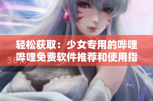 轻松获取：少女专用的哔哩哔哩免费软件推荐和使用指南