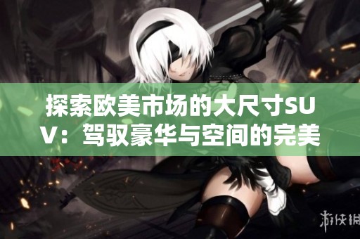 探索欧美市场的大尺寸SUV：驾驭豪华与空间的完美结合