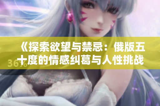 《探索欲望与禁忌：俄版五十度的情感纠葛与人性挑战》
