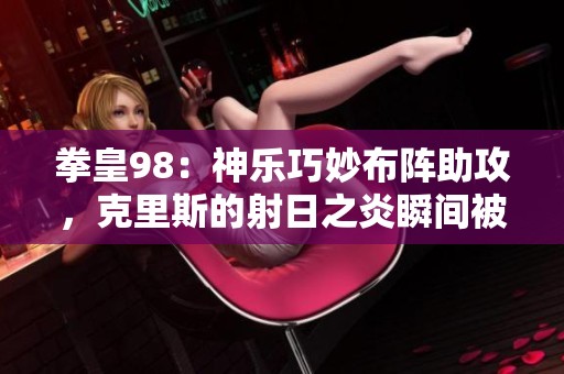 拳皇98：神乐巧妙布阵助攻，克里斯的射日之炎瞬间被破解