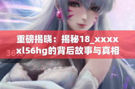 重磅揭晓：揭秘18_xxxxxl56hg的背后故事与真相