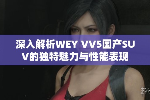 深入解析WEY VV5国产SUV的独特魅力与性能表现