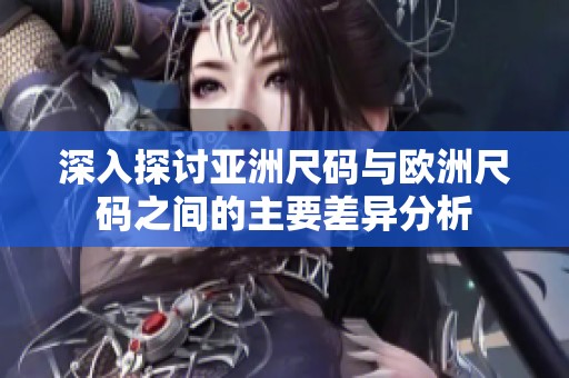 深入探讨亚洲尺码与欧洲尺码之间的主要差异分析