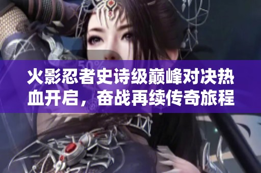 火影忍者史诗级巅峰对决热血开启，奋战再续传奇旅程