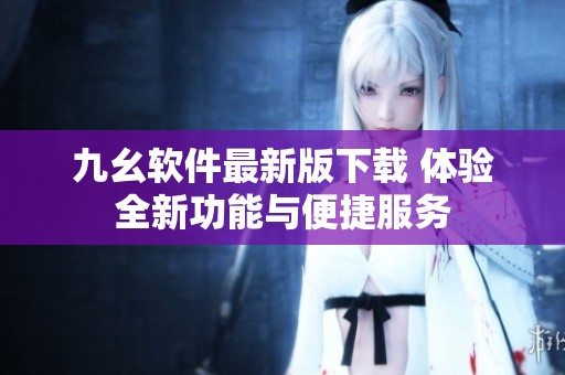 九幺软件最新版下载 体验全新功能与便捷服务