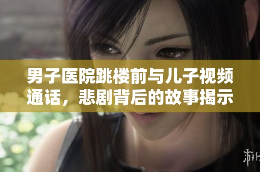 男子医院跳楼前与儿子视频通话，悲剧背后的故事揭示人性考验