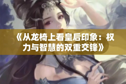 《从龙椅上看皇后印象：权力与智慧的双重交锋》