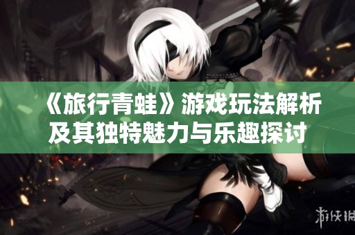 《旅行青蛙》游戏玩法解析及其独特魅力与乐趣探讨