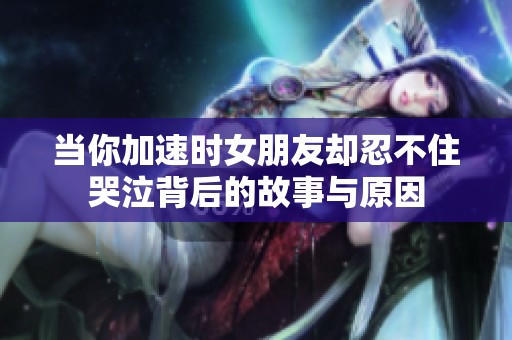 当你加速时女朋友却忍不住哭泣背后的故事与原因