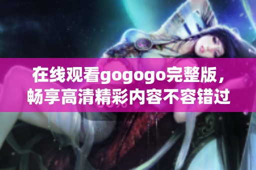 在线观看gogogo完整版，畅享高清精彩内容不容错过
