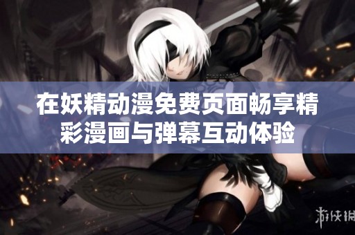 在妖精动漫免费页面畅享精彩漫画与弹幕互动体验