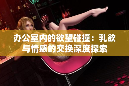 办公室内的欲望碰撞：乳欲与情感的交换深度探索