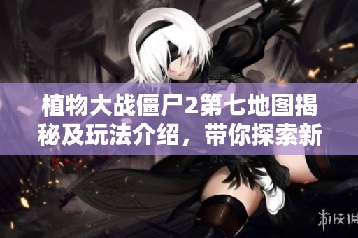 植物大战僵尸2第七地图揭秘及玩法介绍，带你探索新挑战