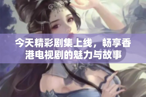 今天精彩剧集上线，畅享香港电视剧的魅力与故事