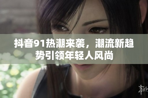 抖音91热潮来袭，潮流新趋势引领年轻人风尚