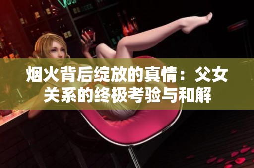 烟火背后绽放的真情：父女关系的终极考验与和解