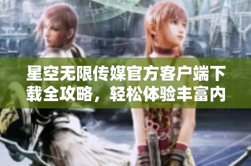 星空无限传媒官方客户端下载全攻略，轻松体验丰富内容
