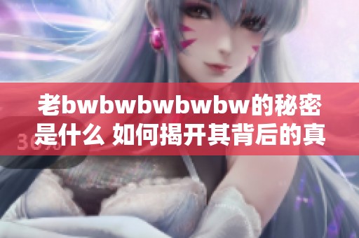 老bwbwbwbwbw的秘密是什么 如何揭开其背后的真相