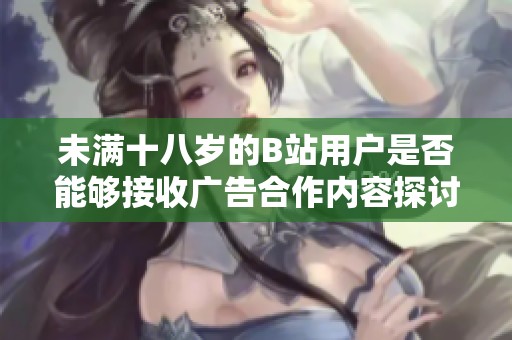 未满十八岁的B站用户是否能够接收广告合作内容探讨