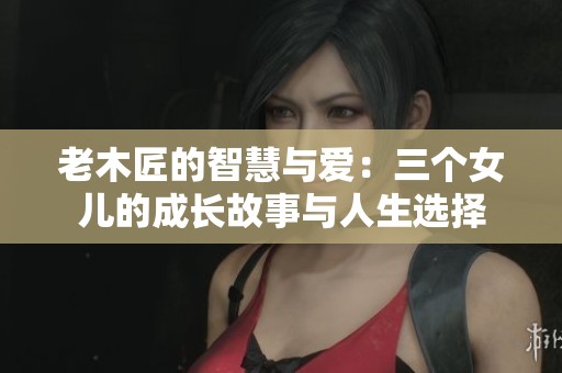 老木匠的智慧与爱：三个女儿的成长故事与人生选择