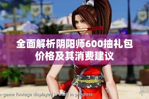 全面解析阴阳师600抽礼包价格及其消费建议
