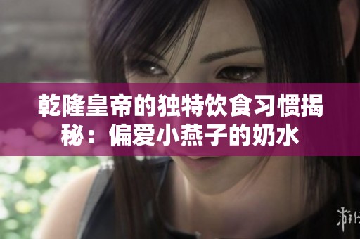 乾隆皇帝的独特饮食习惯揭秘：偏爱小燕子的奶水